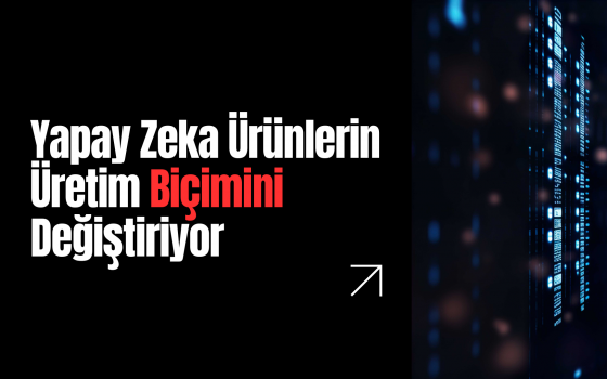 Yapay Zeka Ürünlerin Tasarlanma, İnşa Edilme ve Pazarlanma Biçimini Değiştiriyor