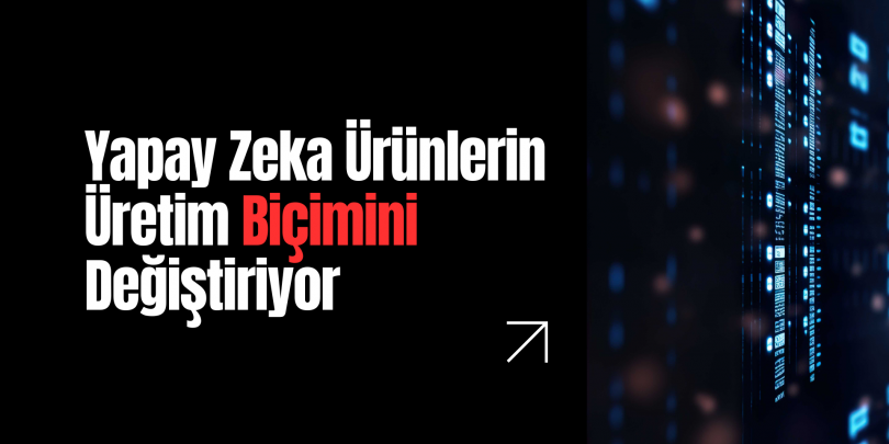 Yapay Zeka Ürünlerin Tasarlanma, İnşa Edilme ve Pazarlanma Biçimini Değiştiriyor