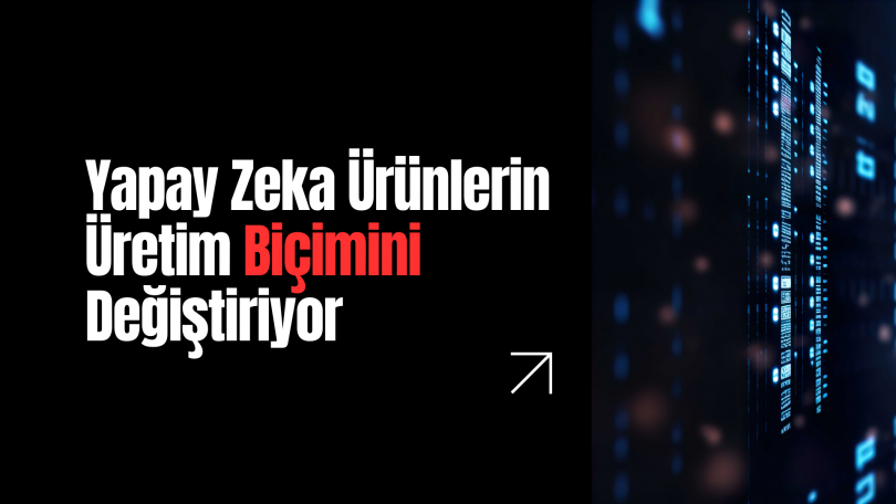 Yapay Zeka Ürünlerin Tasarlanma, İnşa Edilme ve Pazarlanma Biçimini Değiştiriyor